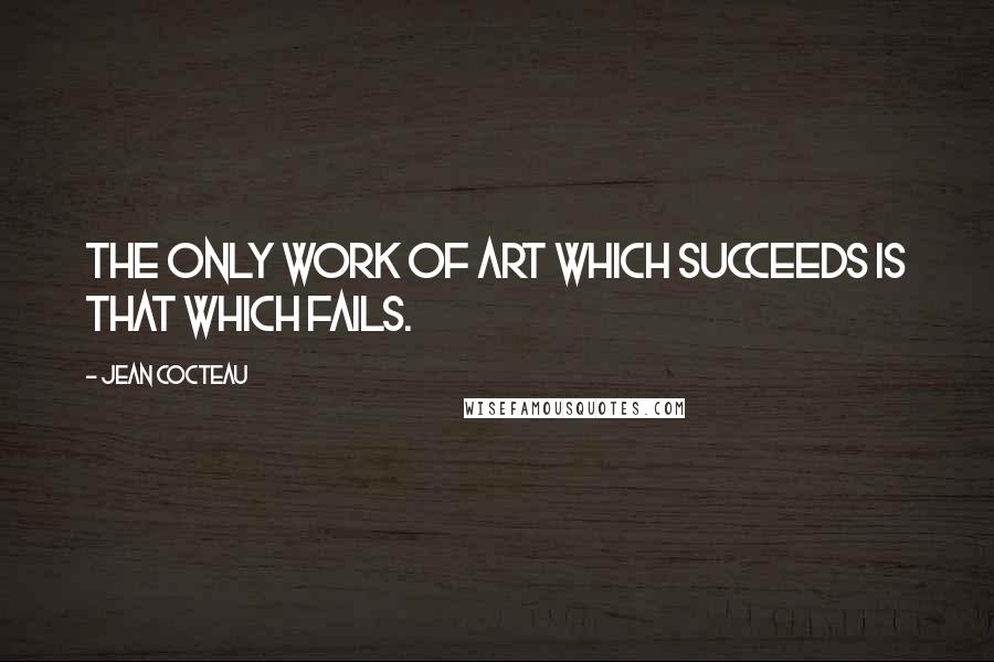 Jean Cocteau Quotes: The only work of art which succeeds is that which fails.