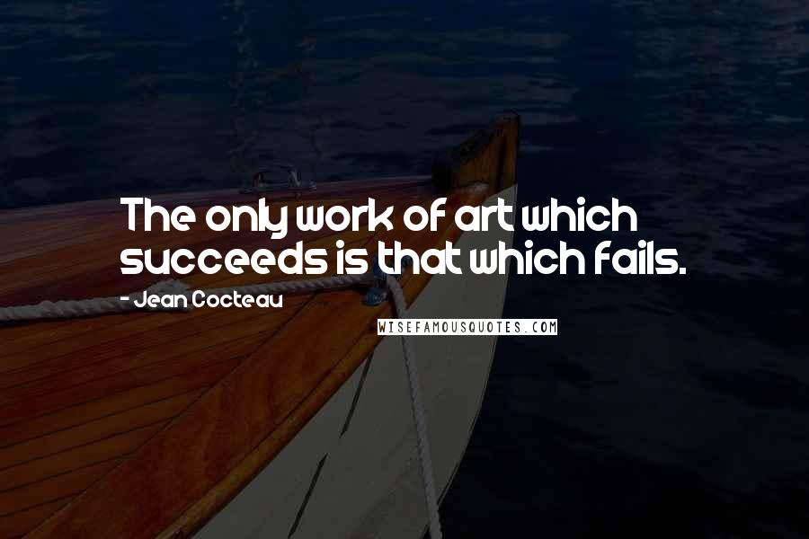 Jean Cocteau Quotes: The only work of art which succeeds is that which fails.