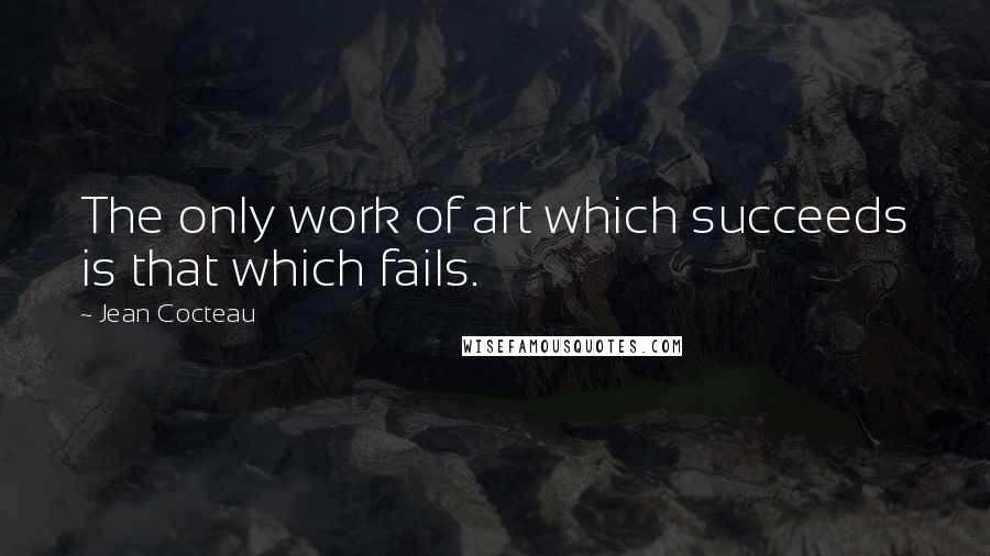 Jean Cocteau Quotes: The only work of art which succeeds is that which fails.