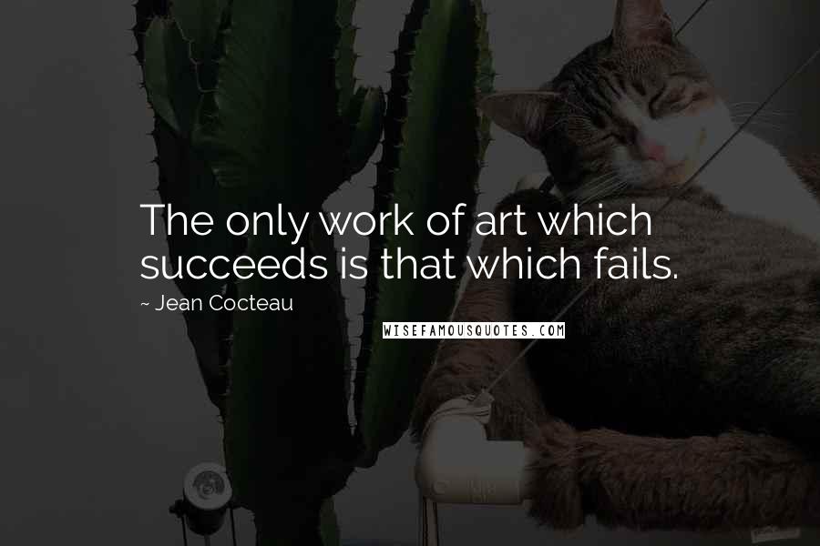 Jean Cocteau Quotes: The only work of art which succeeds is that which fails.