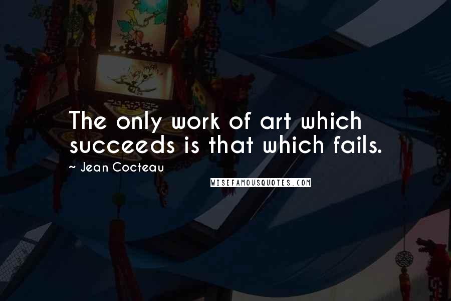 Jean Cocteau Quotes: The only work of art which succeeds is that which fails.