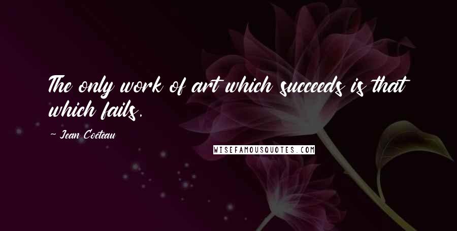 Jean Cocteau Quotes: The only work of art which succeeds is that which fails.