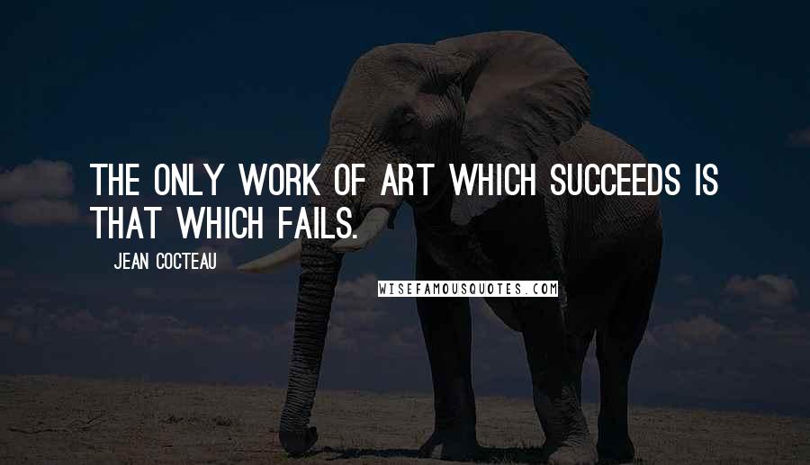 Jean Cocteau Quotes: The only work of art which succeeds is that which fails.