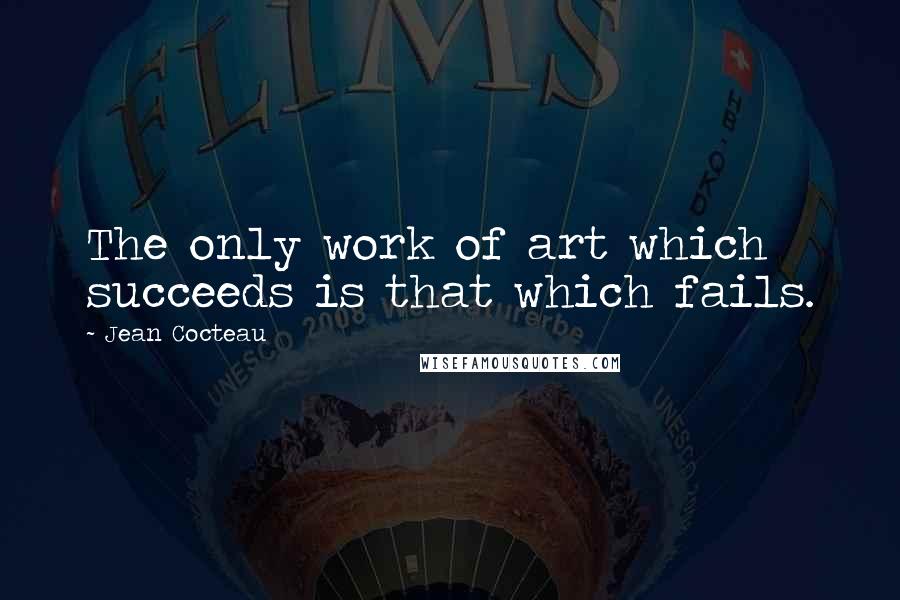 Jean Cocteau Quotes: The only work of art which succeeds is that which fails.