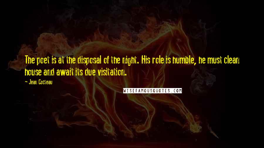 Jean Cocteau Quotes: The poet is at the disposal of the night. His role is humble, he must clean house and await its due visitation.
