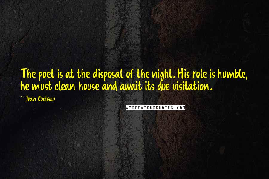 Jean Cocteau Quotes: The poet is at the disposal of the night. His role is humble, he must clean house and await its due visitation.