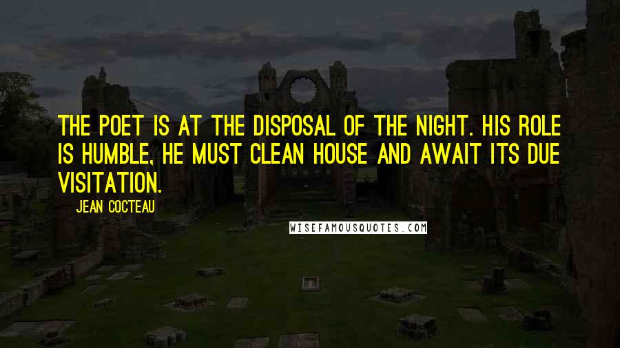 Jean Cocteau Quotes: The poet is at the disposal of the night. His role is humble, he must clean house and await its due visitation.
