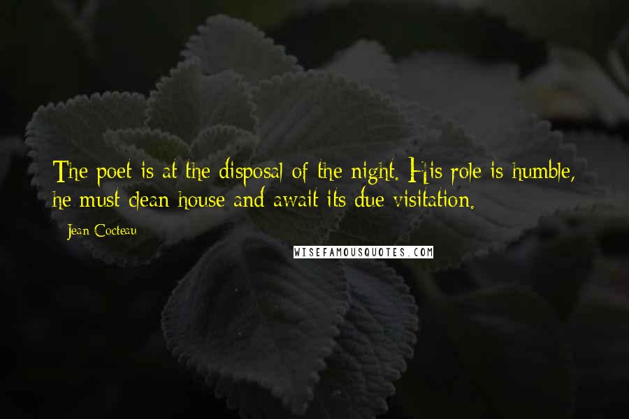 Jean Cocteau Quotes: The poet is at the disposal of the night. His role is humble, he must clean house and await its due visitation.