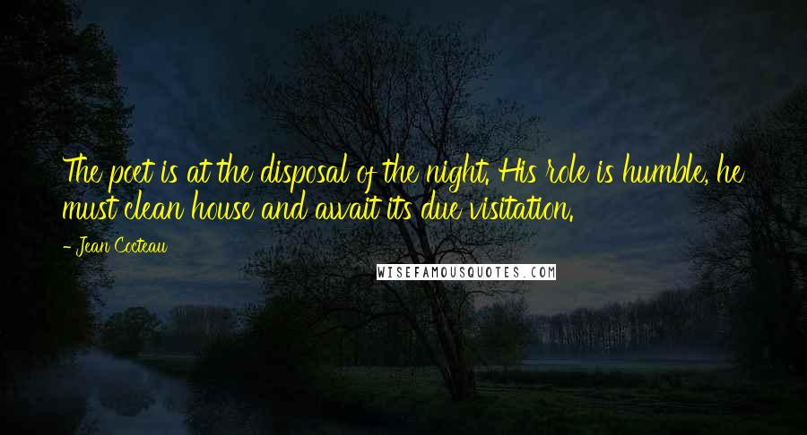 Jean Cocteau Quotes: The poet is at the disposal of the night. His role is humble, he must clean house and await its due visitation.