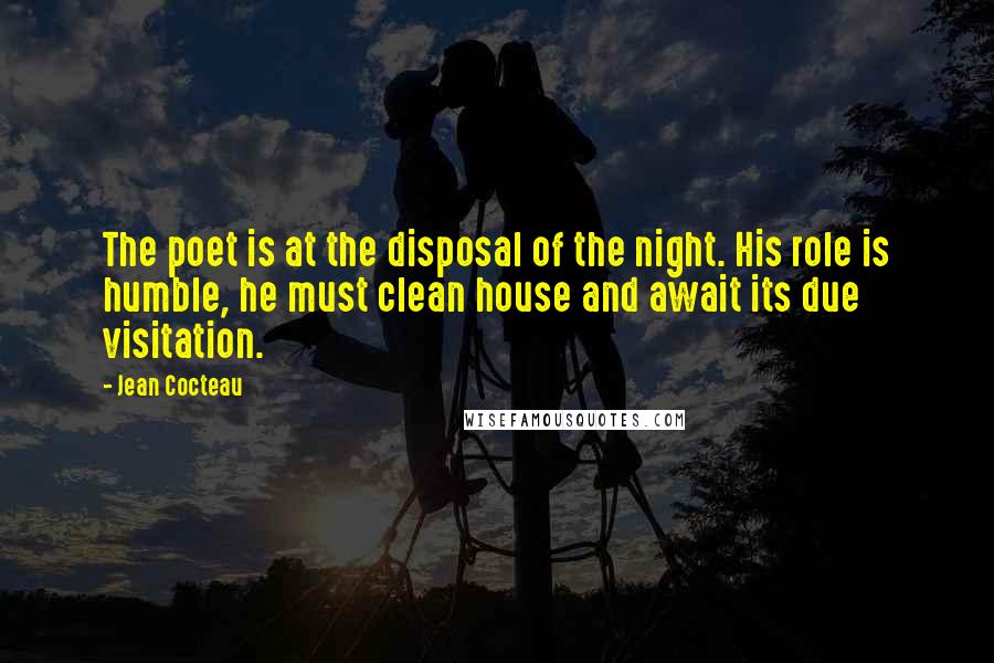 Jean Cocteau Quotes: The poet is at the disposal of the night. His role is humble, he must clean house and await its due visitation.