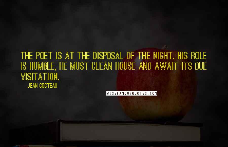 Jean Cocteau Quotes: The poet is at the disposal of the night. His role is humble, he must clean house and await its due visitation.