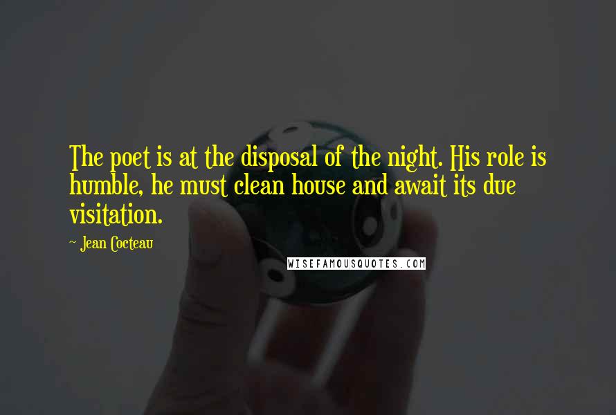 Jean Cocteau Quotes: The poet is at the disposal of the night. His role is humble, he must clean house and await its due visitation.