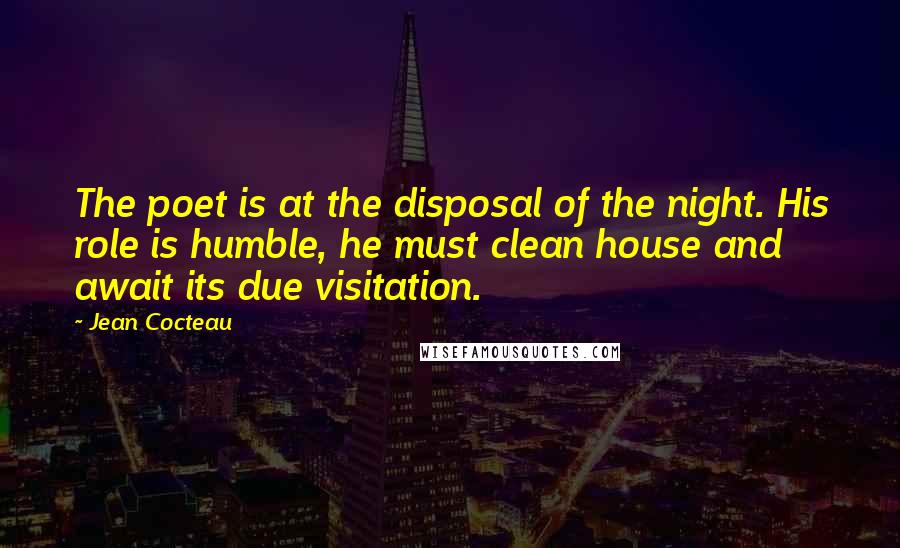 Jean Cocteau Quotes: The poet is at the disposal of the night. His role is humble, he must clean house and await its due visitation.