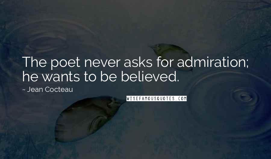 Jean Cocteau Quotes: The poet never asks for admiration; he wants to be believed.