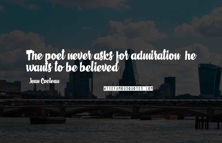 Jean Cocteau Quotes: The poet never asks for admiration; he wants to be believed.