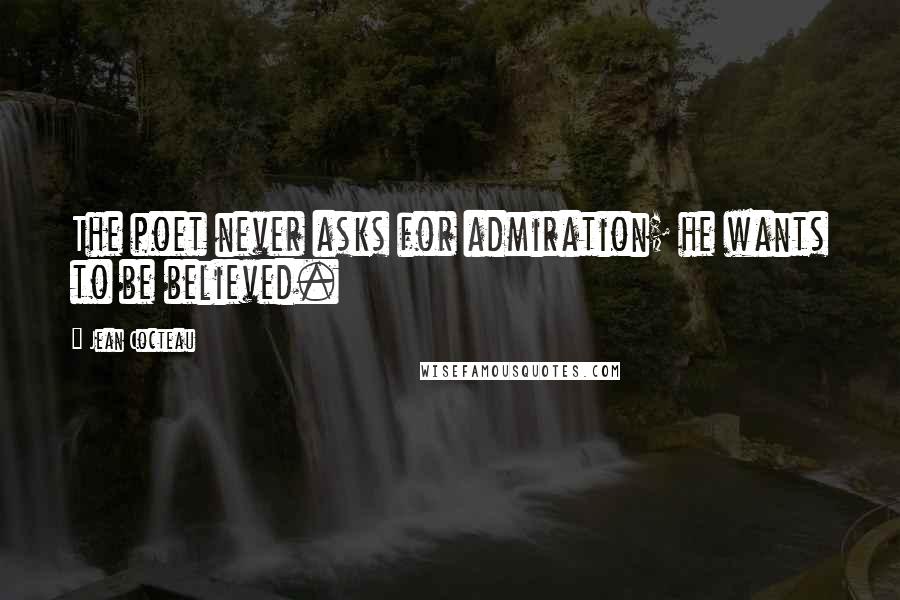 Jean Cocteau Quotes: The poet never asks for admiration; he wants to be believed.