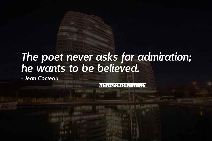 Jean Cocteau Quotes: The poet never asks for admiration; he wants to be believed.