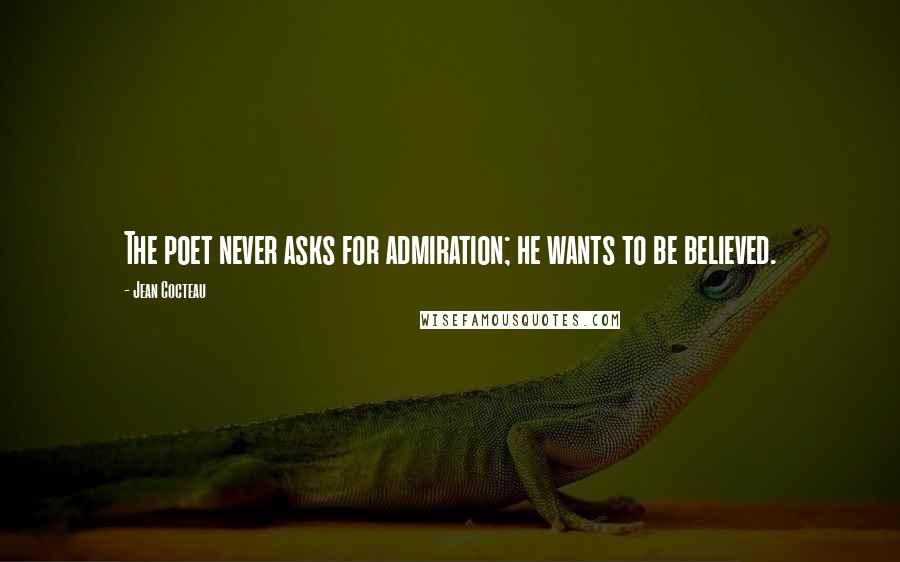 Jean Cocteau Quotes: The poet never asks for admiration; he wants to be believed.