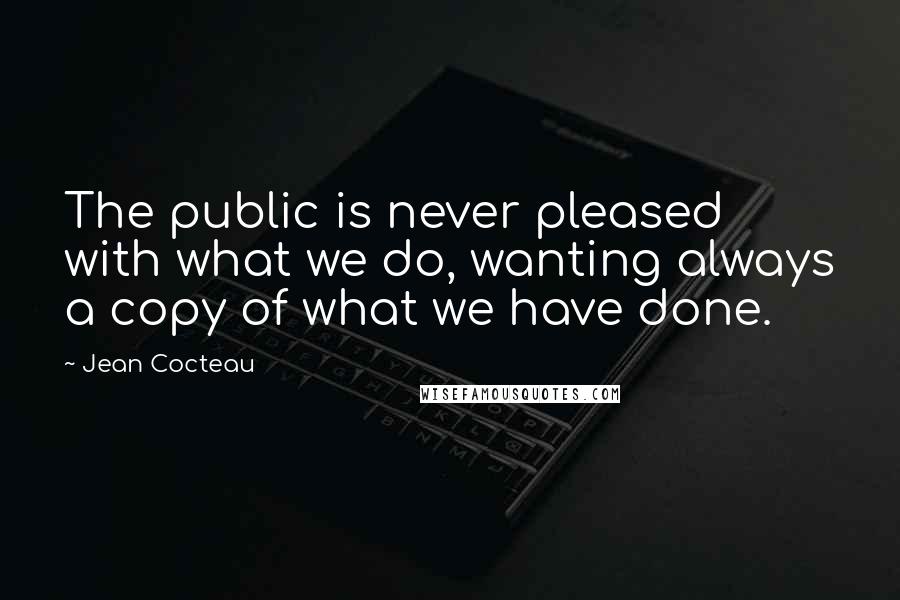 Jean Cocteau Quotes: The public is never pleased with what we do, wanting always a copy of what we have done.