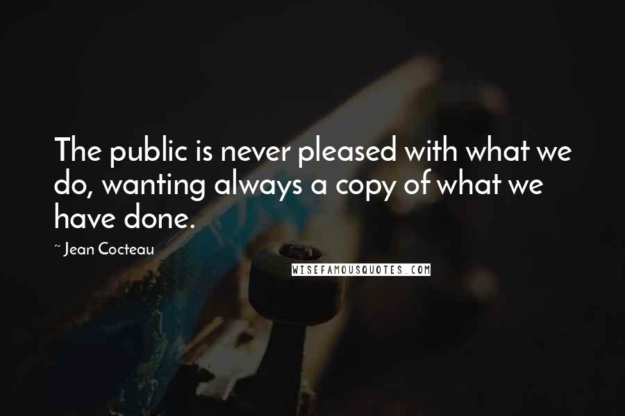 Jean Cocteau Quotes: The public is never pleased with what we do, wanting always a copy of what we have done.