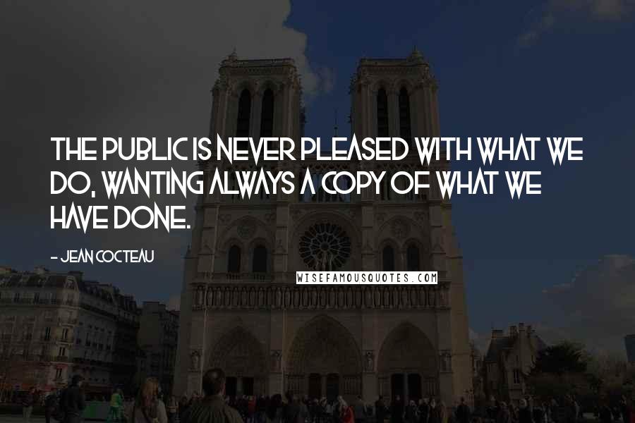 Jean Cocteau Quotes: The public is never pleased with what we do, wanting always a copy of what we have done.