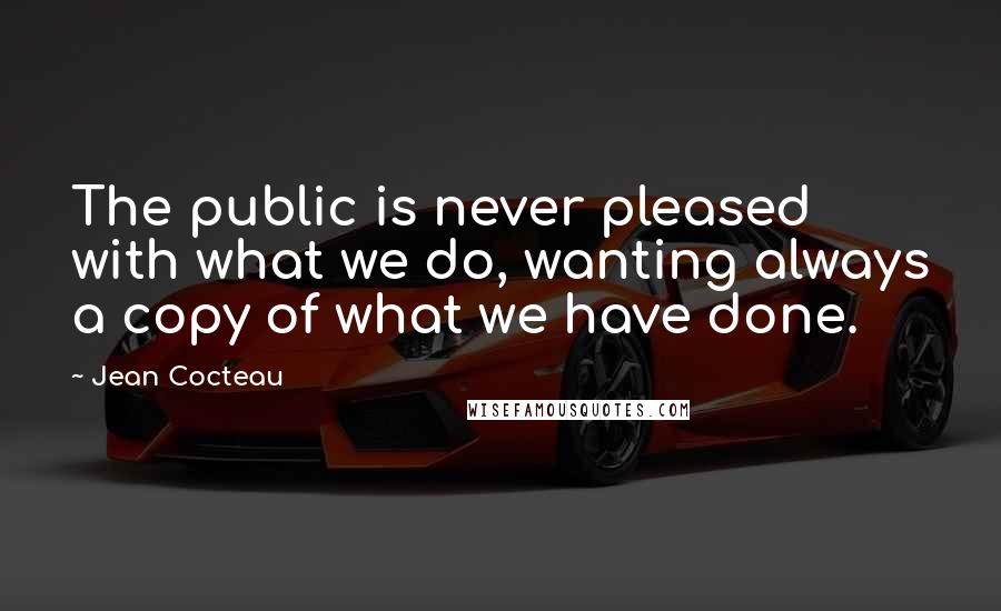 Jean Cocteau Quotes: The public is never pleased with what we do, wanting always a copy of what we have done.