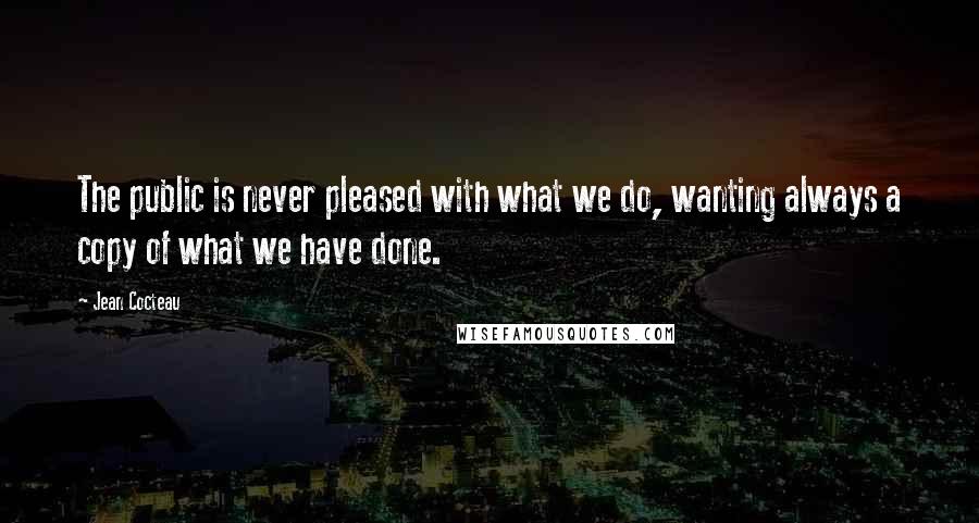 Jean Cocteau Quotes: The public is never pleased with what we do, wanting always a copy of what we have done.