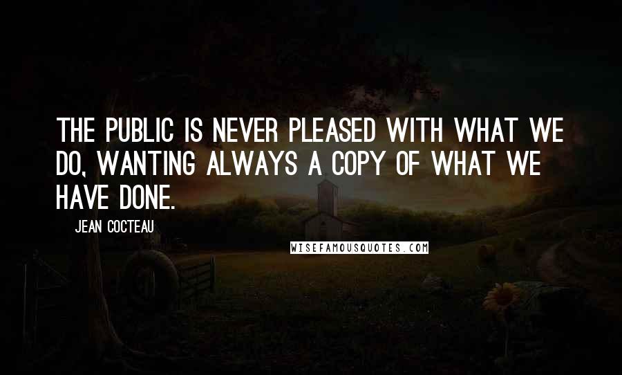 Jean Cocteau Quotes: The public is never pleased with what we do, wanting always a copy of what we have done.