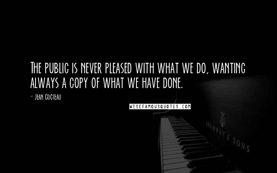 Jean Cocteau Quotes: The public is never pleased with what we do, wanting always a copy of what we have done.