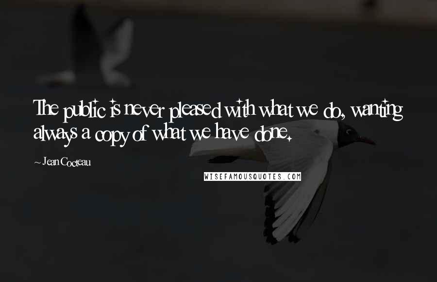 Jean Cocteau Quotes: The public is never pleased with what we do, wanting always a copy of what we have done.