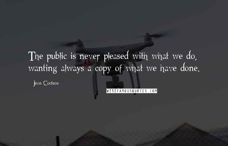 Jean Cocteau Quotes: The public is never pleased with what we do, wanting always a copy of what we have done.