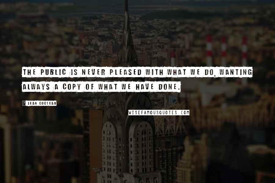 Jean Cocteau Quotes: The public is never pleased with what we do, wanting always a copy of what we have done.