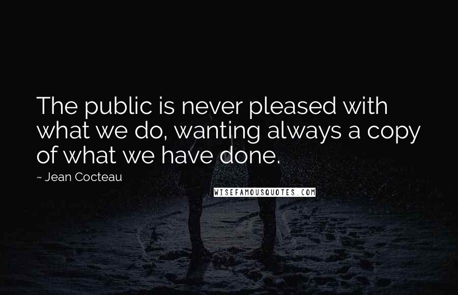Jean Cocteau Quotes: The public is never pleased with what we do, wanting always a copy of what we have done.