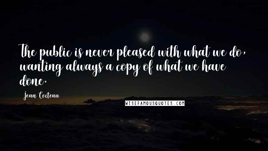 Jean Cocteau Quotes: The public is never pleased with what we do, wanting always a copy of what we have done.