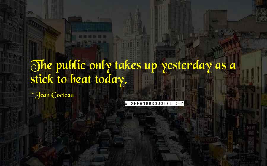 Jean Cocteau Quotes: The public only takes up yesterday as a stick to beat today.