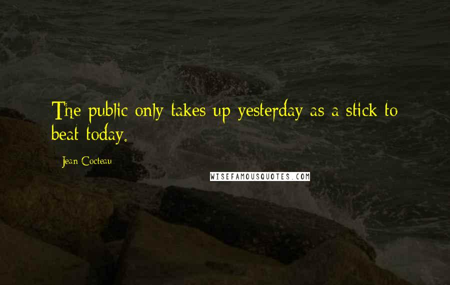 Jean Cocteau Quotes: The public only takes up yesterday as a stick to beat today.