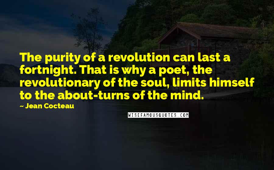 Jean Cocteau Quotes: The purity of a revolution can last a fortnight. That is why a poet, the revolutionary of the soul, limits himself to the about-turns of the mind.