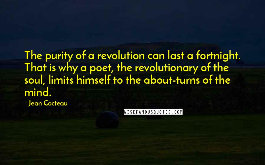 Jean Cocteau Quotes: The purity of a revolution can last a fortnight. That is why a poet, the revolutionary of the soul, limits himself to the about-turns of the mind.