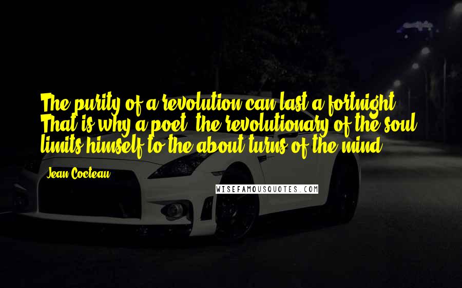 Jean Cocteau Quotes: The purity of a revolution can last a fortnight. That is why a poet, the revolutionary of the soul, limits himself to the about-turns of the mind.