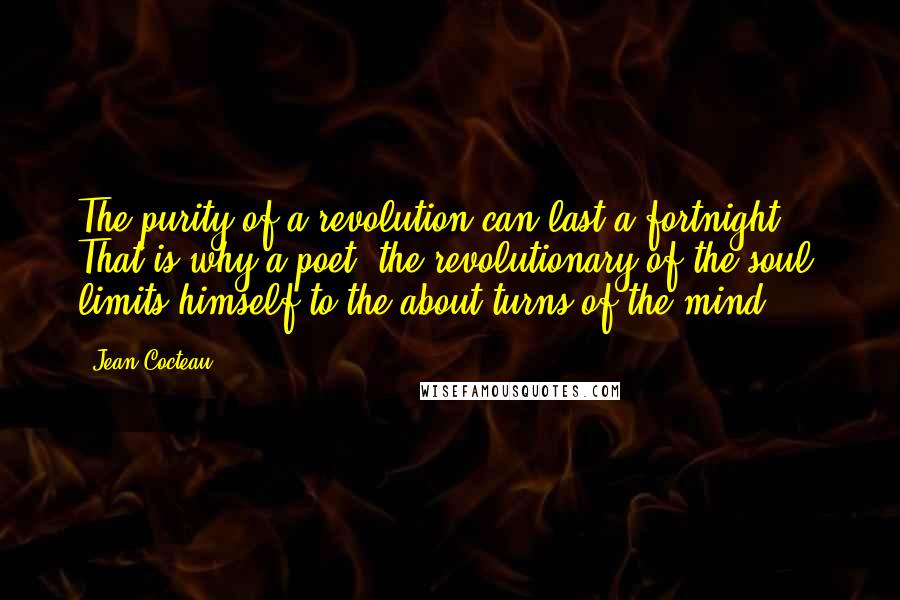 Jean Cocteau Quotes: The purity of a revolution can last a fortnight. That is why a poet, the revolutionary of the soul, limits himself to the about-turns of the mind.