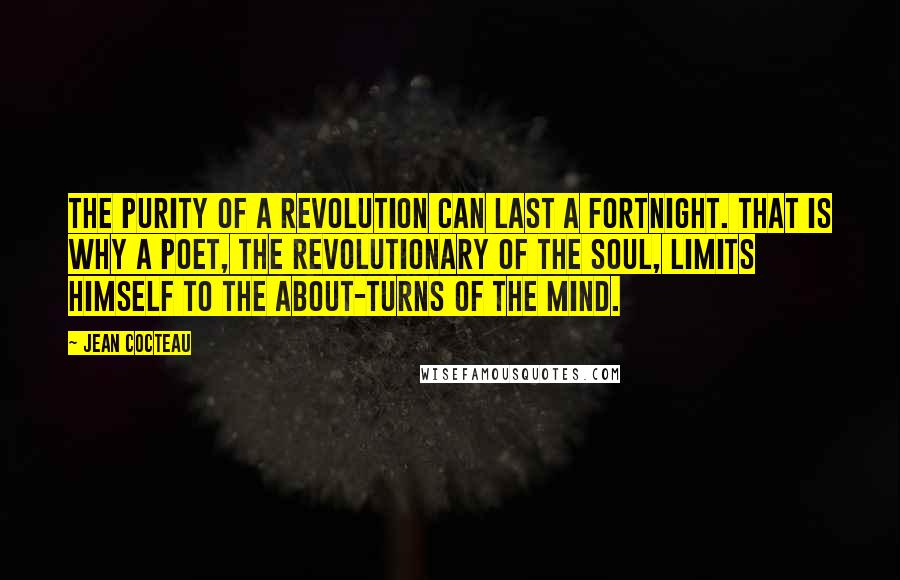 Jean Cocteau Quotes: The purity of a revolution can last a fortnight. That is why a poet, the revolutionary of the soul, limits himself to the about-turns of the mind.