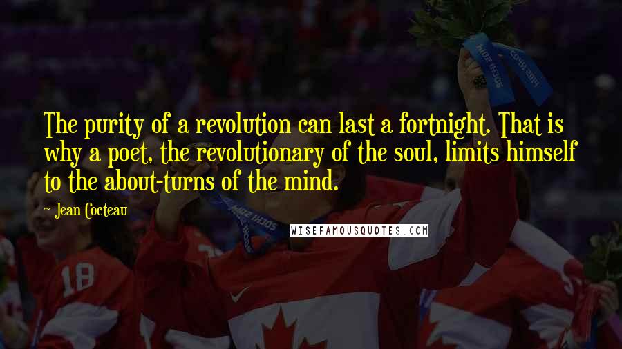 Jean Cocteau Quotes: The purity of a revolution can last a fortnight. That is why a poet, the revolutionary of the soul, limits himself to the about-turns of the mind.