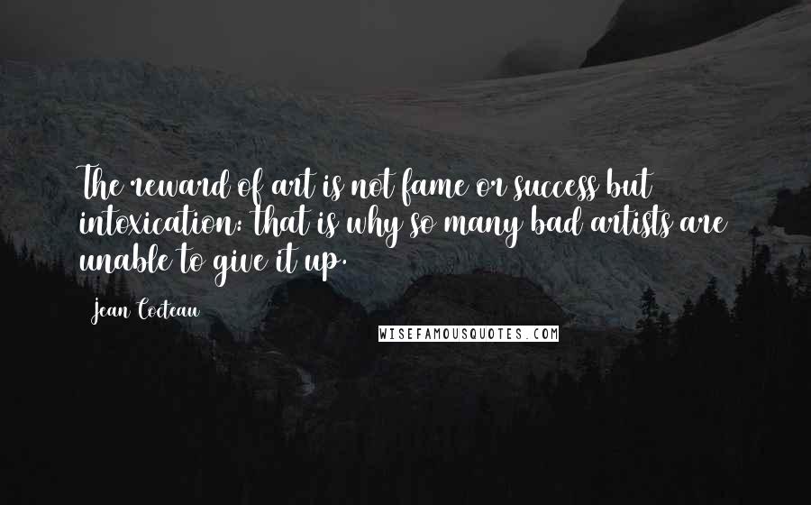 Jean Cocteau Quotes: The reward of art is not fame or success but intoxication: that is why so many bad artists are unable to give it up.