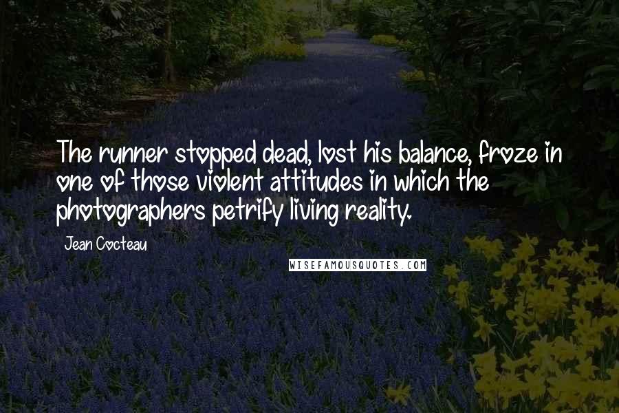 Jean Cocteau Quotes: The runner stopped dead, lost his balance, froze in one of those violent attitudes in which the photographers petrify living reality.