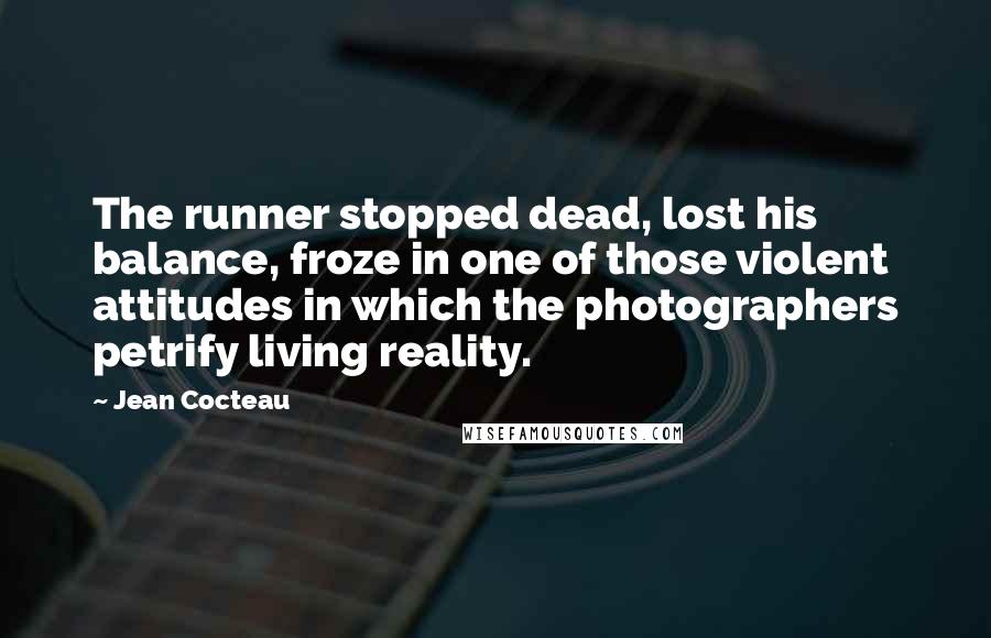 Jean Cocteau Quotes: The runner stopped dead, lost his balance, froze in one of those violent attitudes in which the photographers petrify living reality.