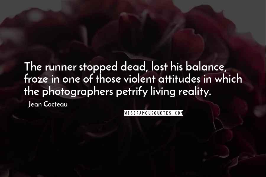 Jean Cocteau Quotes: The runner stopped dead, lost his balance, froze in one of those violent attitudes in which the photographers petrify living reality.