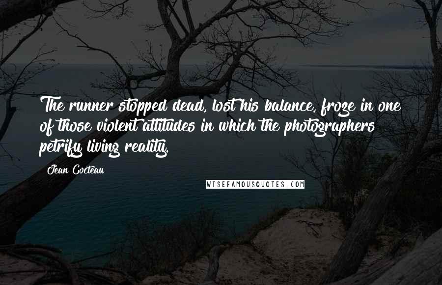 Jean Cocteau Quotes: The runner stopped dead, lost his balance, froze in one of those violent attitudes in which the photographers petrify living reality.