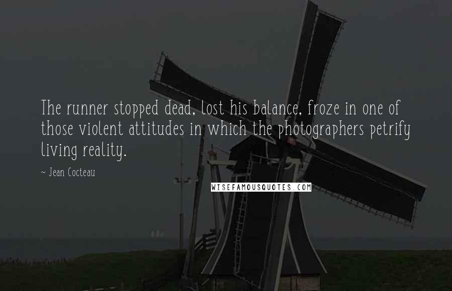 Jean Cocteau Quotes: The runner stopped dead, lost his balance, froze in one of those violent attitudes in which the photographers petrify living reality.