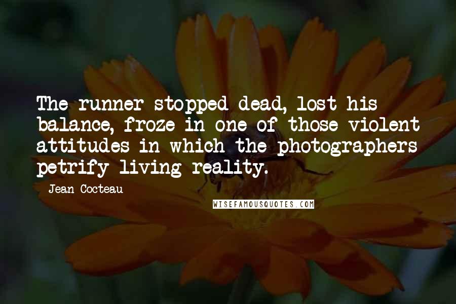 Jean Cocteau Quotes: The runner stopped dead, lost his balance, froze in one of those violent attitudes in which the photographers petrify living reality.