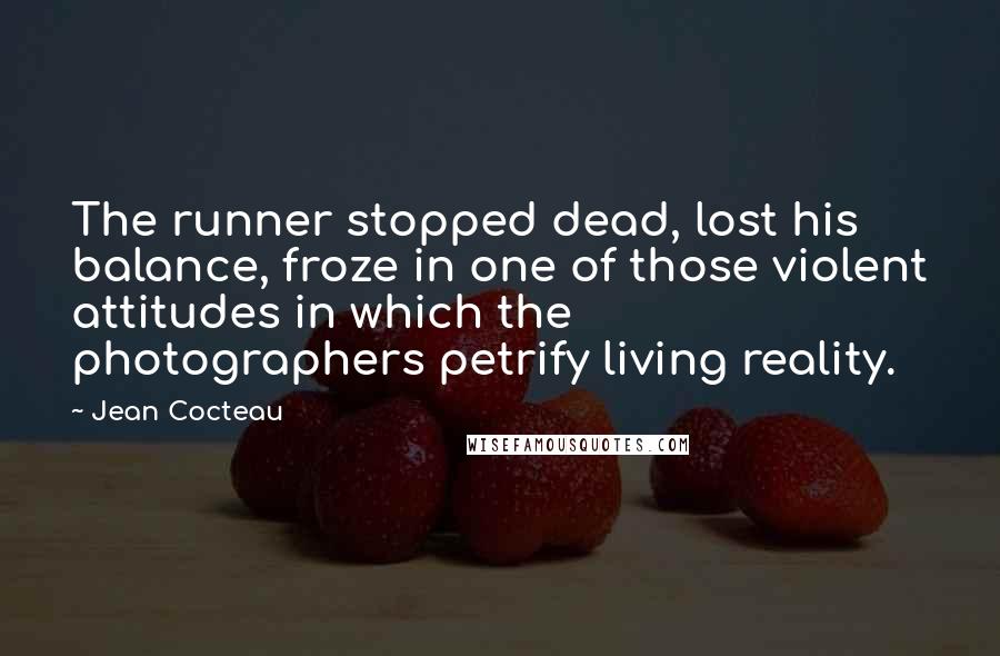 Jean Cocteau Quotes: The runner stopped dead, lost his balance, froze in one of those violent attitudes in which the photographers petrify living reality.